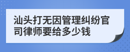 汕头打无因管理纠纷官司律师要给多少钱