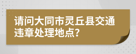 请问大同市灵丘县交通违章处理地点？