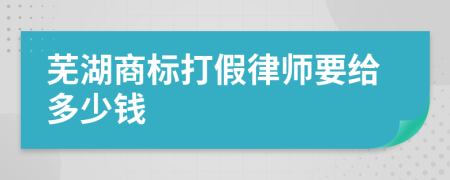 芜湖商标打假律师要给多少钱