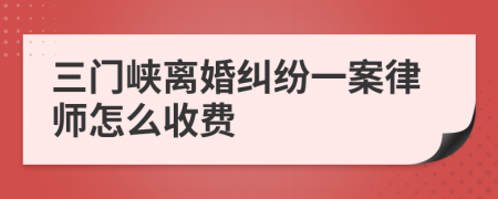 三门峡离婚纠纷一案律师怎么收费