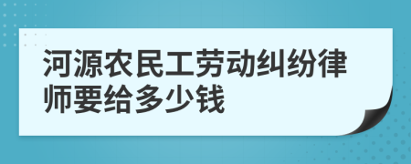 河源农民工劳动纠纷律师要给多少钱