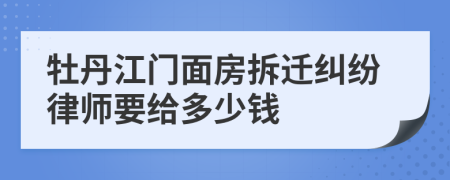 牡丹江门面房拆迁纠纷律师要给多少钱