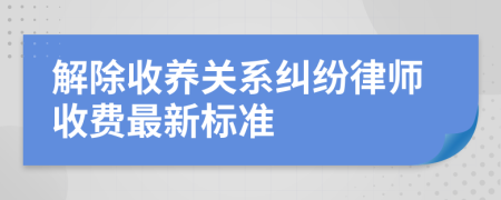 解除收养关系纠纷律师收费最新标准