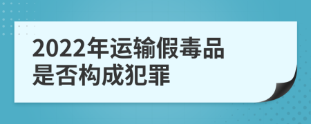 2022年运输假毒品是否构成犯罪