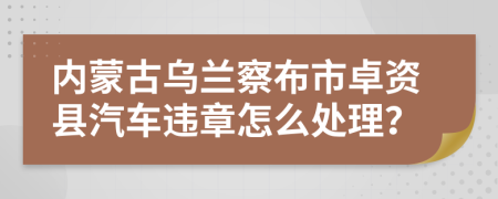 内蒙古乌兰察布市卓资县汽车违章怎么处理？