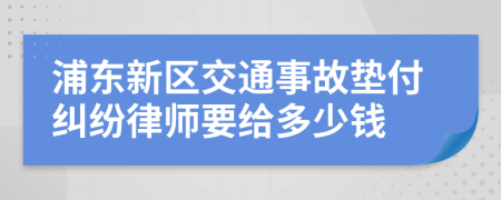 浦东新区交通事故垫付纠纷律师要给多少钱