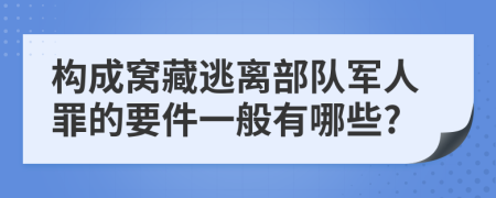 构成窝藏逃离部队军人罪的要件一般有哪些?