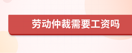 劳动仲裁需要工资吗