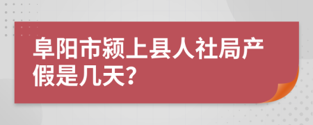 阜阳市颍上县人社局产假是几天？