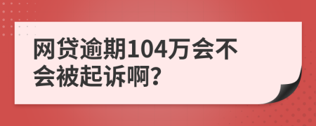 网贷逾期104万会不会被起诉啊？