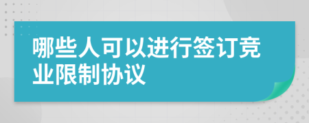 哪些人可以进行签订竞业限制协议