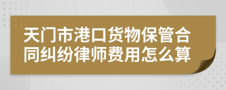 天门市港口货物保管合同纠纷律师费用怎么算