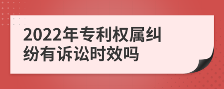 2022年专利权属纠纷有诉讼时效吗