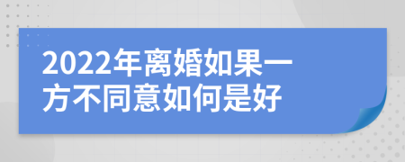 2022年离婚如果一方不同意如何是好