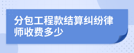 分包工程款结算纠纷律师收费多少