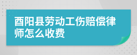 酉阳县劳动工伤赔偿律师怎么收费