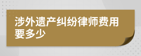 涉外遗产纠纷律师费用要多少