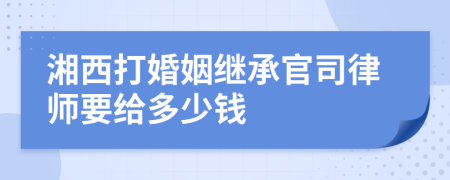 湘西打婚姻继承官司律师要给多少钱