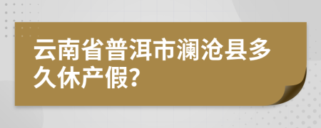 云南省普洱市澜沧县多久休产假？