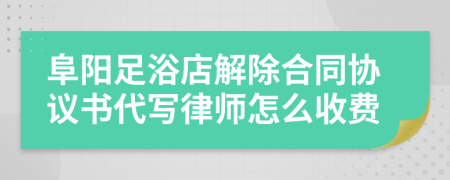 阜阳足浴店解除合同协议书代写律师怎么收费