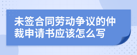 未签合同劳动争议的仲裁申请书应该怎么写