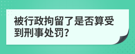 被行政拘留了是否算受到刑事处罚？