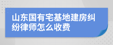 山东国有宅基地建房纠纷律师怎么收费