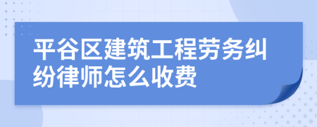 平谷区建筑工程劳务纠纷律师怎么收费