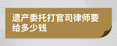 遗产委托打官司律师要给多少钱