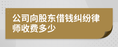 公司向股东借钱纠纷律师收费多少