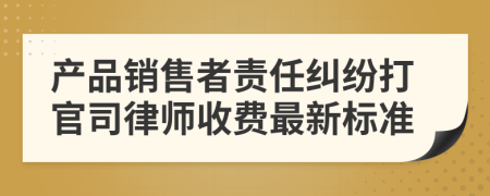 产品销售者责任纠纷打官司律师收费最新标准