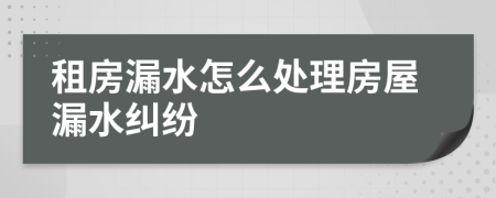 租房漏水怎么处理房屋漏水纠纷