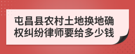 屯昌县农村土地换地确权纠纷律师要给多少钱