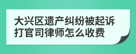 大兴区遗产纠纷被起诉打官司律师怎么收费