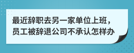 最近辞职去另一家单位上班，员工被辞退公司不承认怎样办