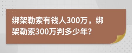 绑架勒索有钱人300万，绑架勒索300万判多少年？