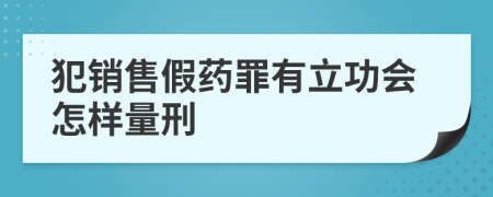 犯销售假药罪有立功会怎样量刑