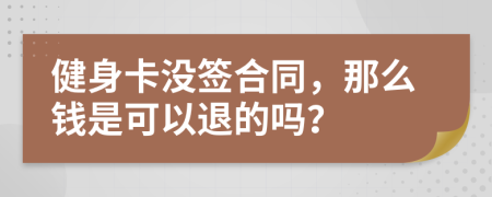 健身卡没签合同，那么钱是可以退的吗？