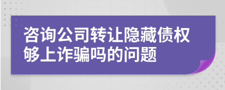 咨询公司转让隐藏债权够上诈骗吗的问题