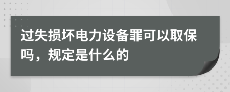 过失损坏电力设备罪可以取保吗，规定是什么的