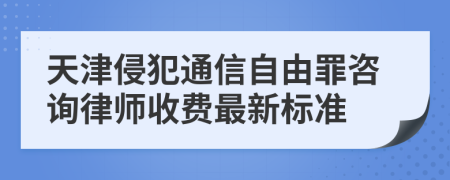 天津侵犯通信自由罪咨询律师收费最新标准