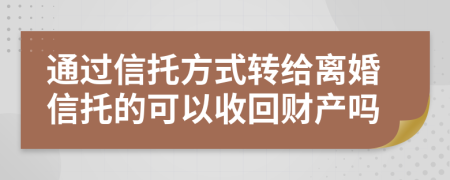 通过信托方式转给离婚信托的可以收回财产吗