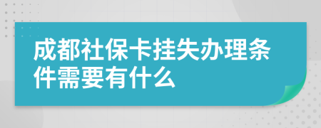 成都社保卡挂失办理条件需要有什么