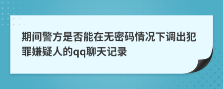 期间警方是否能在无密码情况下调出犯罪嫌疑人的qq聊天记录