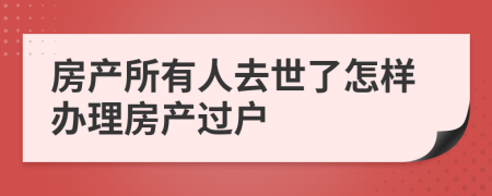 房产所有人去世了怎样办理房产过户