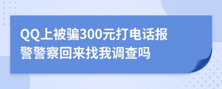 QQ上被骗300元打电话报警警察回来找我调查吗