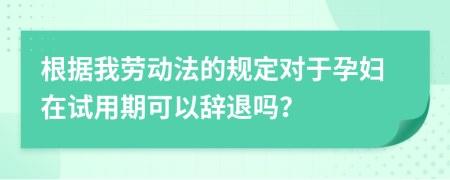 根据我劳动法的规定对于孕妇在试用期可以辞退吗？