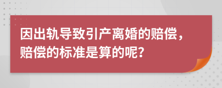 因出轨导致引产离婚的赔偿，赔偿的标准是算的呢？