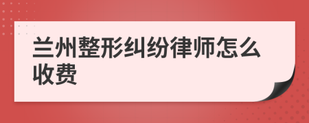 兰州整形纠纷律师怎么收费