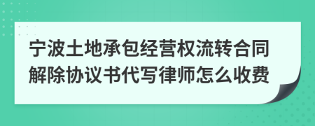 宁波土地承包经营权流转合同解除协议书代写律师怎么收费